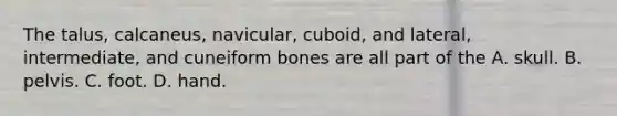 The talus, calcaneus, navicular, cuboid, and lateral, intermediate, and cuneiform bones are all part of the A. skull. B. pelvis. C. foot. D. hand.