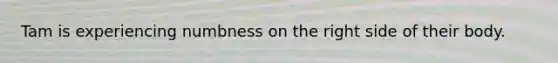 Tam is experiencing numbness on the right side of their body.