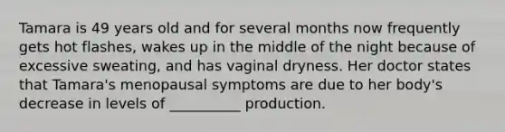 Tamara is 49 years old and for several months now frequently gets hot flashes, wakes up in the middle of the night because of excessive sweating, and has vaginal dryness. Her doctor states that Tamara's menopausal symptoms are due to her body's decrease in levels of __________ production.