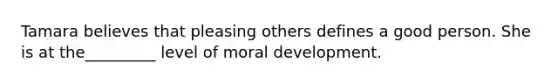 Tamara believes that pleasing others defines a good person. She is at the_________ level of moral development.