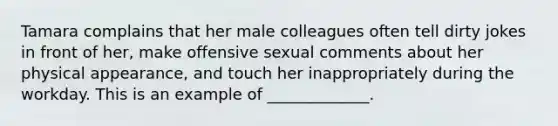 Tamara complains that her male colleagues often tell dirty jokes in front of her, make offensive sexual comments about her physical appearance, and touch her inappropriately during the workday. This is an example of _____________.