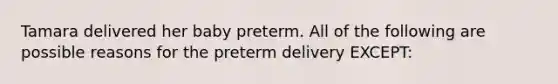 Tamara delivered her baby preterm. All of the following are possible reasons for the preterm delivery EXCEPT: