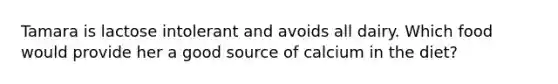 Tamara is lactose intolerant and avoids all dairy. Which food would provide her a good source of calcium in the diet?