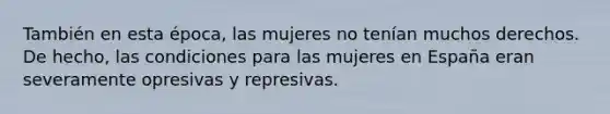 También en esta época, las mujeres no tenían muchos derechos. De hecho, las condiciones para las mujeres en España eran severamente opresivas y represivas.