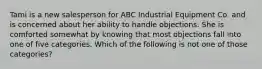 Tami is a new salesperson for ABC Industrial Equipment Co. and is concerned about her ability to handle objections. She is comforted somewhat by knowing that most objections fall into one of five categories. Which of the following is not one of those categories?