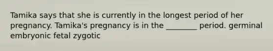 Tamika says that she is currently in the longest period of her pregnancy. Tamika's pregnancy is in the ________ period. germinal embryonic fetal zygotic