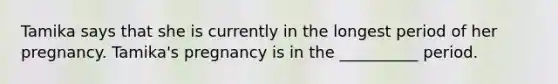 Tamika says that she is currently in the longest period of her pregnancy. Tamika's pregnancy is in the __________ period.