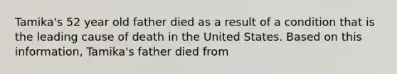 Tamika's 52 year old father died as a result of a condition that is the leading cause of death in the United States. Based on this information, Tamika's father died from