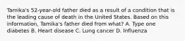 Tamika's 52-year-old father died as a result of a condition that is the leading cause of death in the United States. Based on this information, Tamika's father died from what? A. Type one diabetes B. Heart disease C. Lung cancer D. Influenza