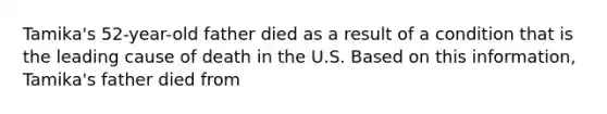 Tamika's 52-year-old father died as a result of a condition that is the leading cause of death in the U.S. Based on this information, Tamika's father died from