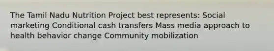 The Tamil Nadu Nutrition Project best represents: Social marketing Conditional cash transfers Mass media approach to health behavior change Community mobilization