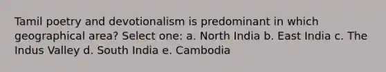 Tamil poetry and devotionalism is predominant in which geographical area? Select one: a. North India b. East India c. The Indus Valley d. South India e. Cambodia