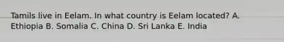 Tamils live in Eelam. In what country is Eelam located? A. Ethiopia B. Somalia C. China D. Sri Lanka E. India