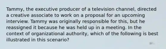 Tammy, the executive producer of a television channel, directed a creative associate to work on a proposal for an upcoming interview. Tammy was originally responsible for this, but he reassigned it because he was held up in a meeting. In the context of organizational authority, which of the following is best illustrated in this scenario?