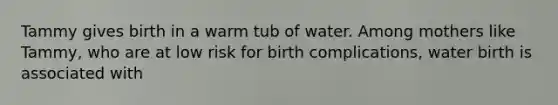 Tammy gives birth in a warm tub of water. Among mothers like Tammy, who are at low risk for birth complications, water birth is associated with