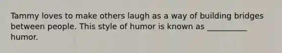 Tammy loves to make others laugh as a way of building bridges between people. This style of humor is known as __________ humor.