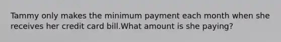 Tammy only makes the minimum payment each month when she receives her credit card bill.What amount is she paying?