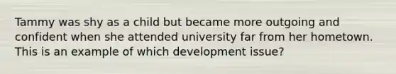 Tammy was shy as a child but became more outgoing and confident when she attended university far from her hometown. This is an example of which development issue?