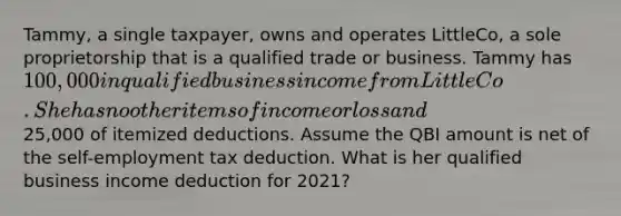 Tammy, a single taxpayer, owns and operates LittleCo, a sole proprietorship that is a qualified trade or business. Tammy has 100,000 in qualified business income from LittleCo. She has no other items of income or loss and25,000 of itemized deductions. Assume the QBI amount is net of the self-employment tax deduction. What is her qualified business income deduction for 2021?