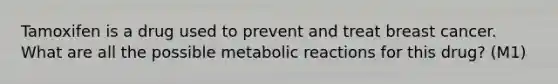 Tamoxifen is a drug used to prevent and treat breast cancer. What are all the possible metabolic reactions for this drug? (M1)