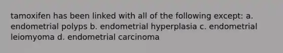 tamoxifen has been linked with all of the following except: a. endometrial polyps b. endometrial hyperplasia c. endometrial leiomyoma d. endometrial carcinoma