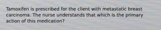 Tamoxifen is prescribed for the client with metastatic breast carcinoma. The nurse understands that which is the primary action of this medication?