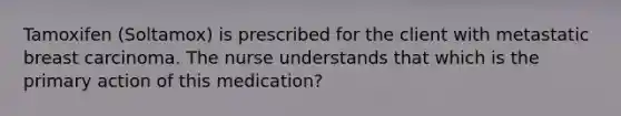 Tamoxifen (Soltamox) is prescribed for the client with metastatic breast carcinoma. The nurse understands that which is the primary action of this medication?