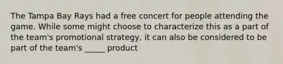 The Tampa Bay Rays had a free concert for people attending the game. While some might choose to characterize this as a part of the team's promotional strategy, it can also be considered to be part of the team's _____ product