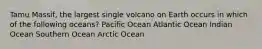 Tamu Massif, the largest single volcano on Earth occurs in which of the following oceans? Pacific Ocean Atlantic Ocean Indian Ocean Southern Ocean Arctic Ocean