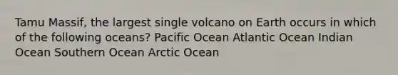 Tamu Massif, the largest single volcano on Earth occurs in which of the following oceans? Pacific Ocean Atlantic Ocean Indian Ocean Southern Ocean Arctic Ocean