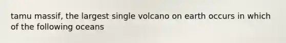 tamu massif, the largest single volcano on earth occurs in which of the following oceans