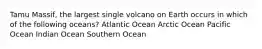 Tamu Massif, the largest single volcano on Earth occurs in which of the following oceans? Atlantic Ocean Arctic Ocean Pacific Ocean Indian Ocean Southern Ocean