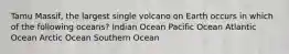 Tamu Massif, the largest single volcano on Earth occurs in which of the following oceans? Indian Ocean Pacific Ocean Atlantic Ocean Arctic Ocean Southern Ocean