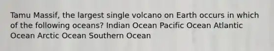 Tamu Massif, the largest single volcano on Earth occurs in which of the following oceans? Indian Ocean Pacific Ocean Atlantic Ocean Arctic Ocean Southern Ocean