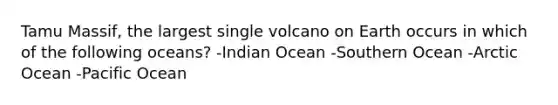 Tamu Massif, the largest single volcano on Earth occurs in which of the following oceans? -Indian Ocean -Southern Ocean -Arctic Ocean -Pacific Ocean