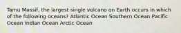 Tamu Massif, the largest single volcano on Earth occurs in which of the following oceans? Atlantic Ocean Southern Ocean Pacific Ocean Indian Ocean Arctic Ocean