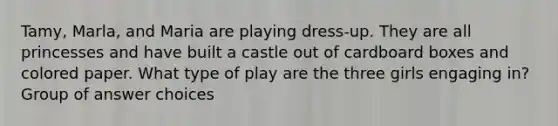 Tamy, Marla, and Maria are playing dress-up. They are all princesses and have built a castle out of cardboard boxes and colored paper. What type of play are the three girls engaging in? Group of answer choices