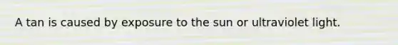 A tan is caused by exposure to the sun or ultraviolet light.