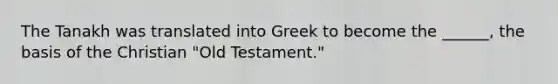 The Tanakh was translated into Greek to become the ______, the basis of the Christian "Old Testament."