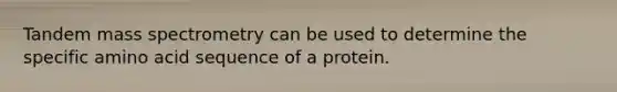 Tandem mass spectrometry can be used to determine the specific amino acid sequence of a protein.