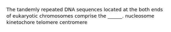 The tandemly repeated DNA sequences located at the both ends of eukaryotic chromosomes comprise the ______. nucleosome kinetochore telomere centromere