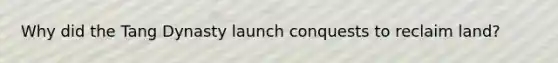 Why did the Tang Dynasty launch conquests to reclaim land?