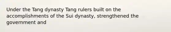 Under the Tang dynasty Tang rulers built on the accomplishments of the Sui dynasty, strengthened the government and