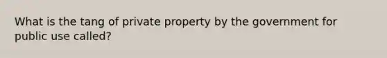 What is the tang of private property by the government for public use called?