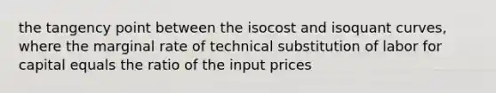 the tangency point between the isocost and isoquant curves, where the marginal rate of technical substitution of labor for capital equals the ratio of the input prices