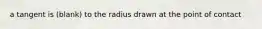 a tangent is (blank) to the radius drawn at the point of contact