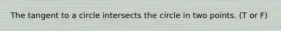 The tangent to a circle intersects the circle in two points. (T or F)