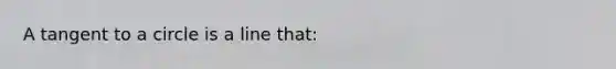 A tangent to a circle is a line that: