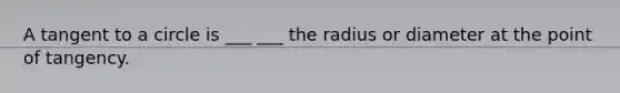 A tangent to a circle is ___ ___ the radius or diameter at the point of tangency.