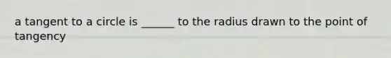 a tangent to a circle is ______ to the radius drawn to the point of tangency